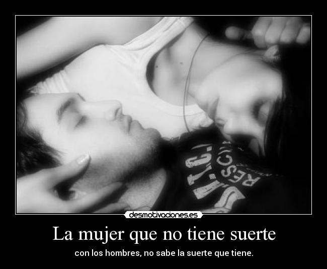 La mujer que no tiene suerte - con los hombres, no sabe la suerte que tiene.