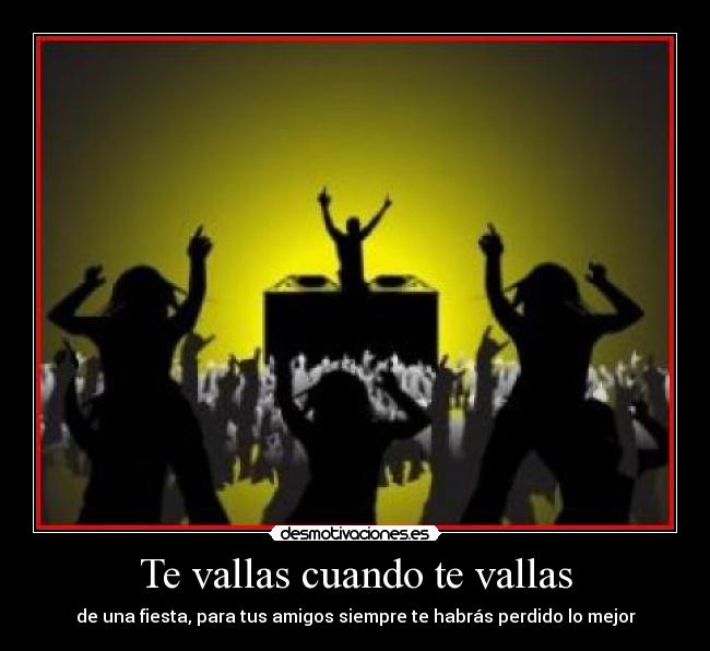 Te vallas cuando te vallas - de una fiesta, para tus amigos siempre te habrás perdido lo mejor
