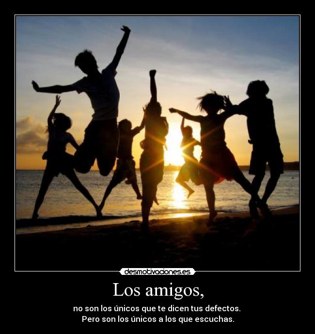 Los amigos, - no son los únicos que te dicen tus defectos. 
Pero son los únicos a los que escuchas.