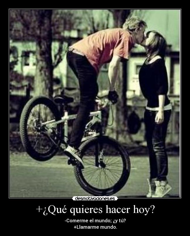 +¿Qué quieres hacer hoy? - -Comerme el mundo; ¿y tú?
+Llamarme mundo.