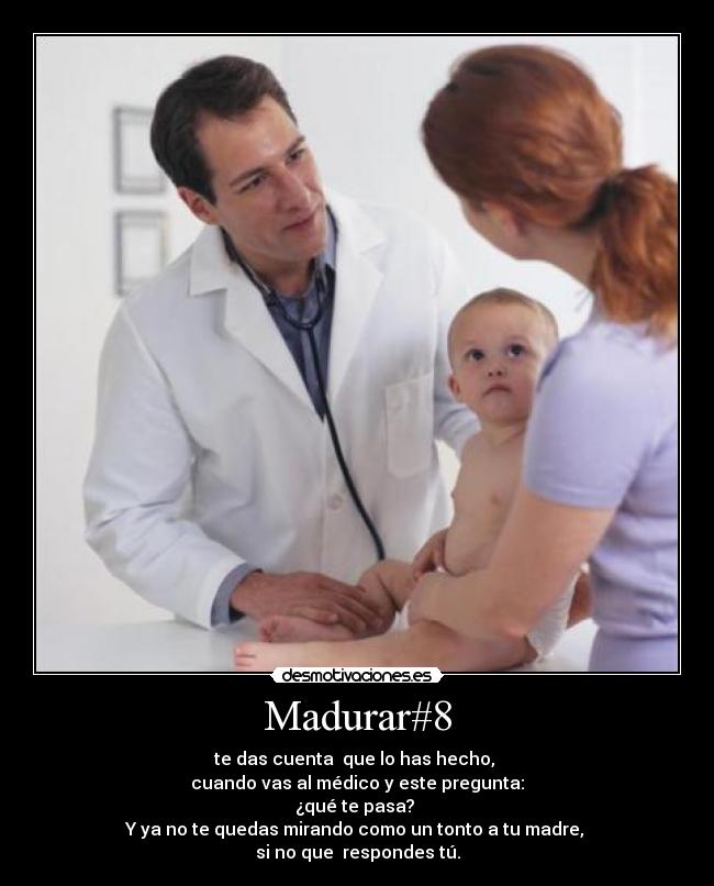 Madurar#8 - te das cuenta que lo has hecho,
cuando vas al médico y este pregunta:
¿qué te pasa?
Y ya no te quedas mirando como un tonto a tu madre,
si no que respondes tú.