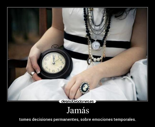 Jamás - tomes decisiones permanentes, sobre emociones temporales.