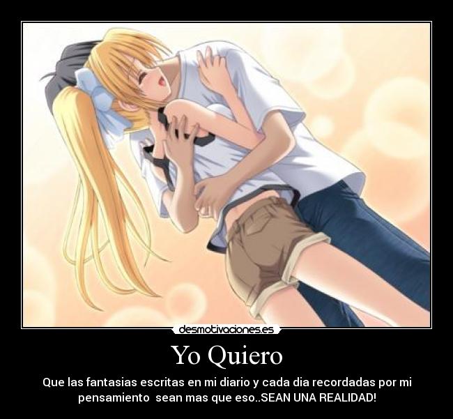 Yo Quiero - Que las fantasias escritas en mi diario y cada dia recordadas por mi
pensamiento  sean mas que eso..SEAN UNA REALIDAD!