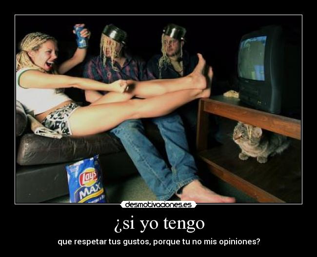 ¿si yo tengo - que respetar tus gustos, porque tu no mis opiniones?