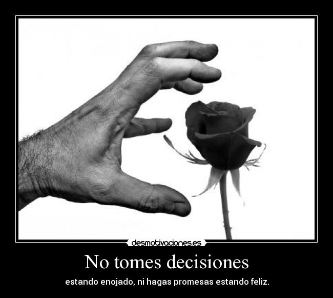 No tomes decisiones - estando enojado, ni hagas promesas estando feliz.
