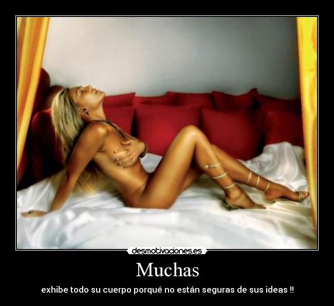 Muchas - exhibe todo su cuerpo porqué no están seguras de sus ideas !!