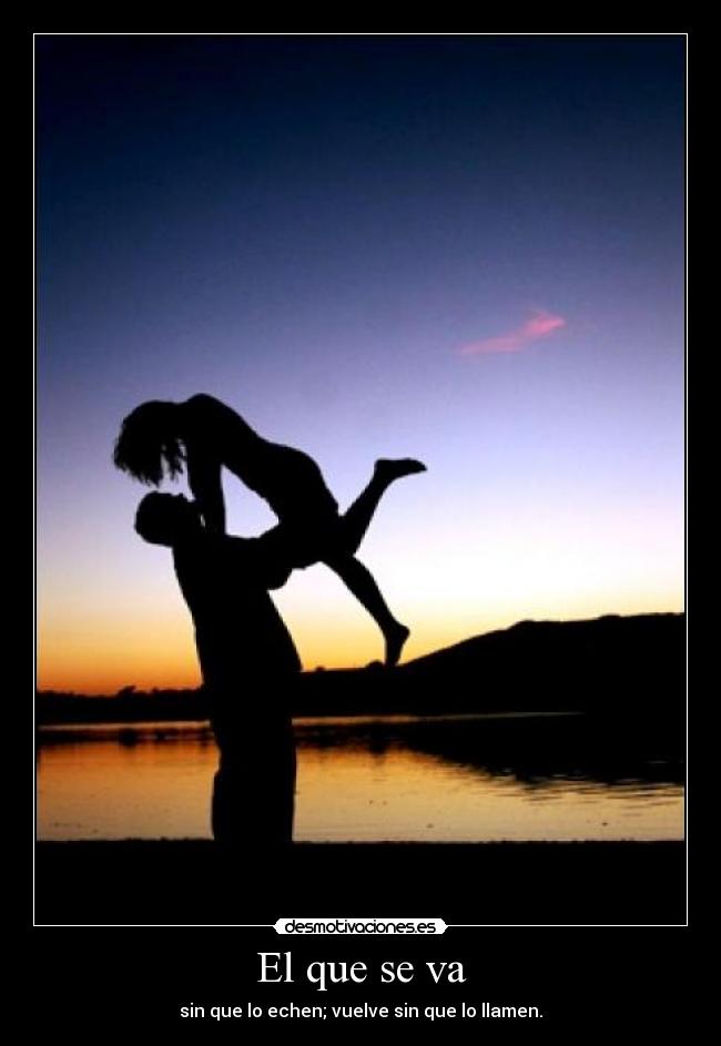El que se va - sin que lo echen; vuelve sin que lo llamen.