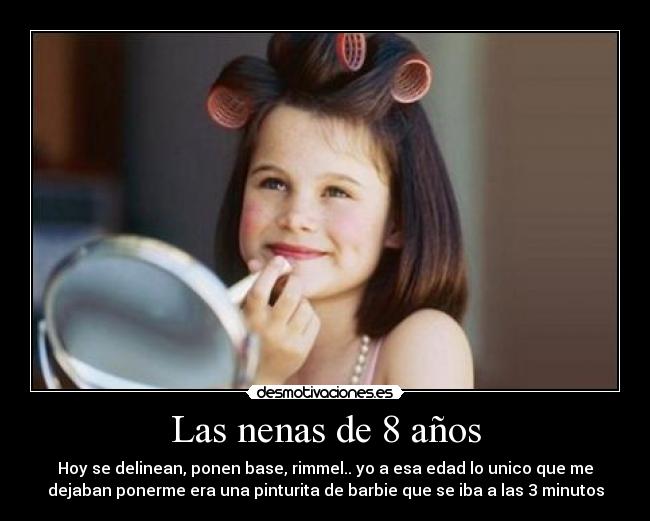 Las nenas de 8 años - Hoy se delinean, ponen base, rimmel.. yo a esa edad lo unico que me
dejaban ponerme era una pinturita de barbie que se iba a las 3 minutos