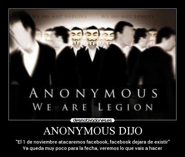 ANONYMOUS DIJO - El 1 de noviembre atacaremos facebook, facebook dejara de existir
Ya queda muy poco para la fecha, veremos lo que vais a hacer