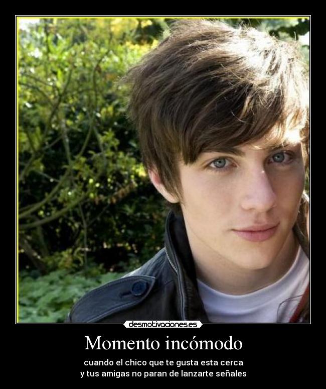 Momento incómodo - cuando el chico que te gusta esta cerca
y tus amigas no paran de lanzarte señales
