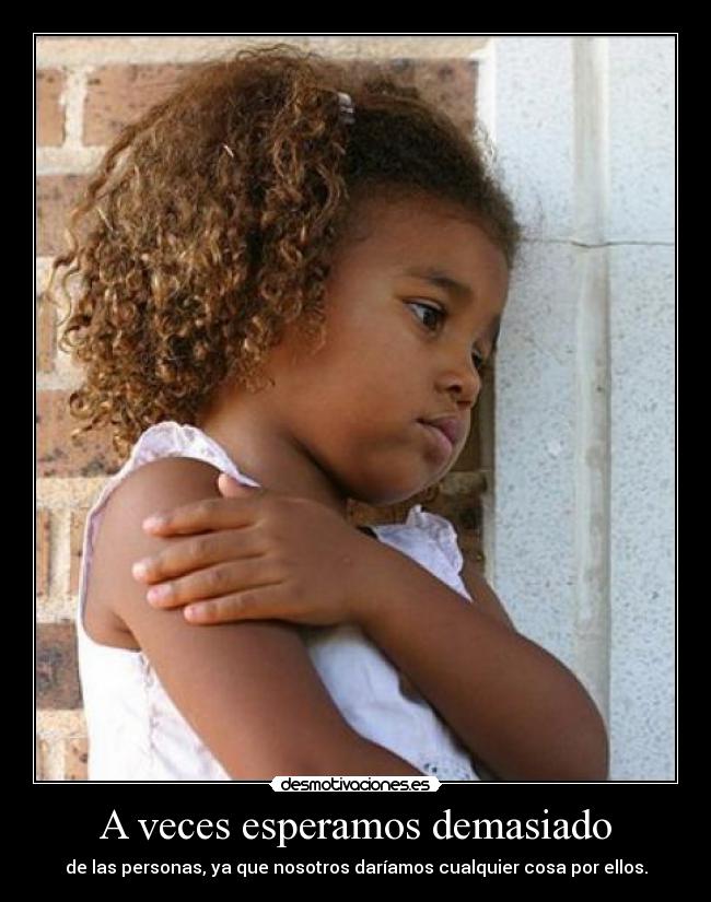A veces esperamos demasiado - de las personas, ya que nosotros daríamos cualquier cosa por ellos.