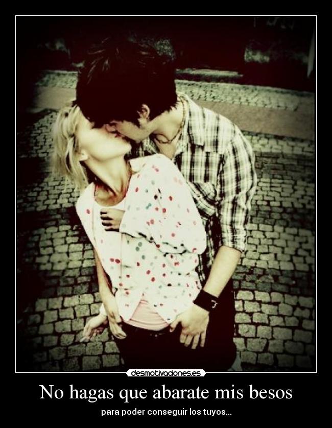 No hagas que abarate mis besos - para poder conseguir los tuyos...