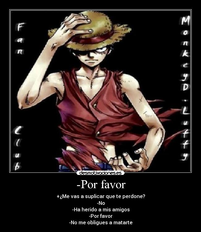 -Por favor - +¿Me vas a suplicar que te perdone?
-No
-Ha herido a mis amigos
-Por favor
-No me obligues a matarte