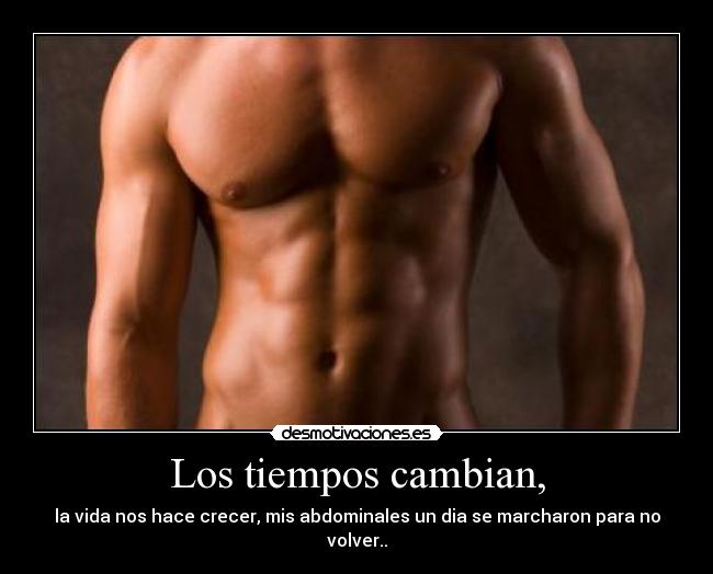 Los tiempos cambian, - la vida nos hace crecer, mis abdominales un dia se marcharon para no volver..