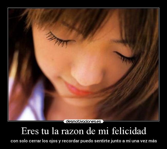 Eres tu la razon de mi felicidad - con solo cerrar los ojos y recordar puedo sentirte junto a mi una vez más