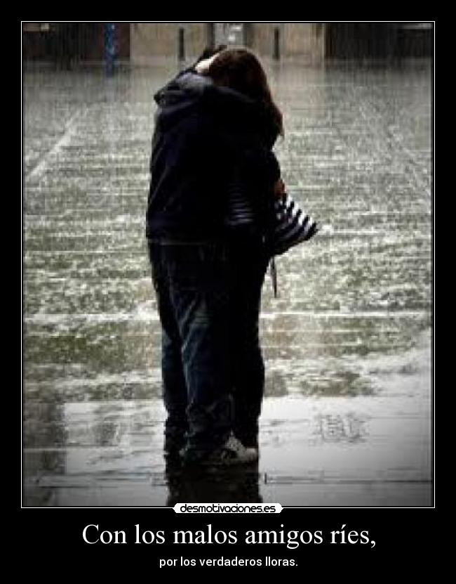 Con los malos amigos ríes, - por los verdaderos lloras.