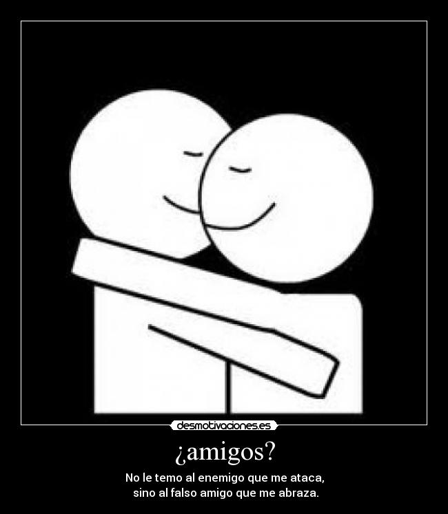 ¿amigos? - No le temo al enemigo que me ataca,
 sino al falso amigo que me abraza.