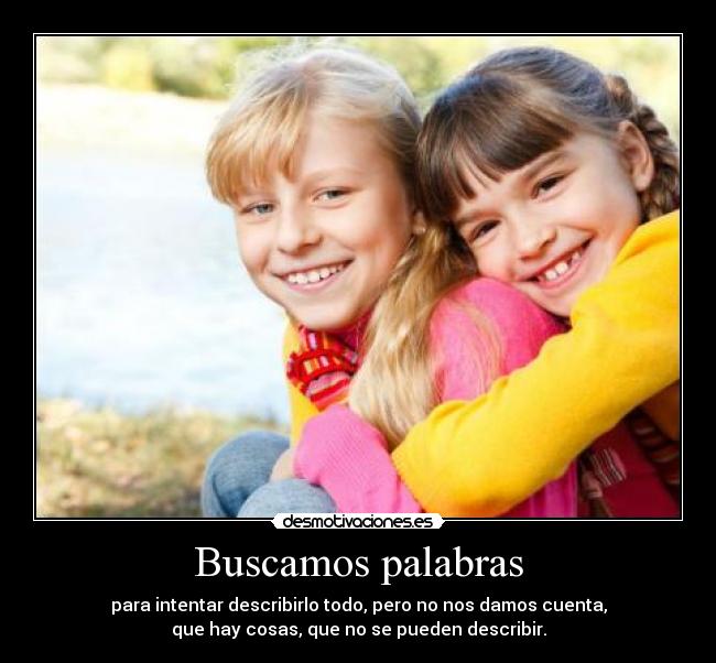 Buscamos palabras - para intentar describirlo todo, pero no nos damos cuenta,
que hay cosas, que no se pueden describir.