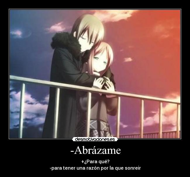 -Abrázame - +¿Para qué?
-para tener una razón por la que sonreir