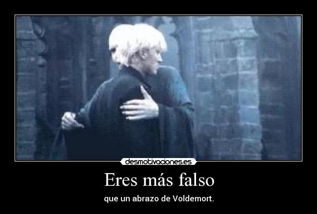 Eres más falso - que un abrazo de Voldemort.