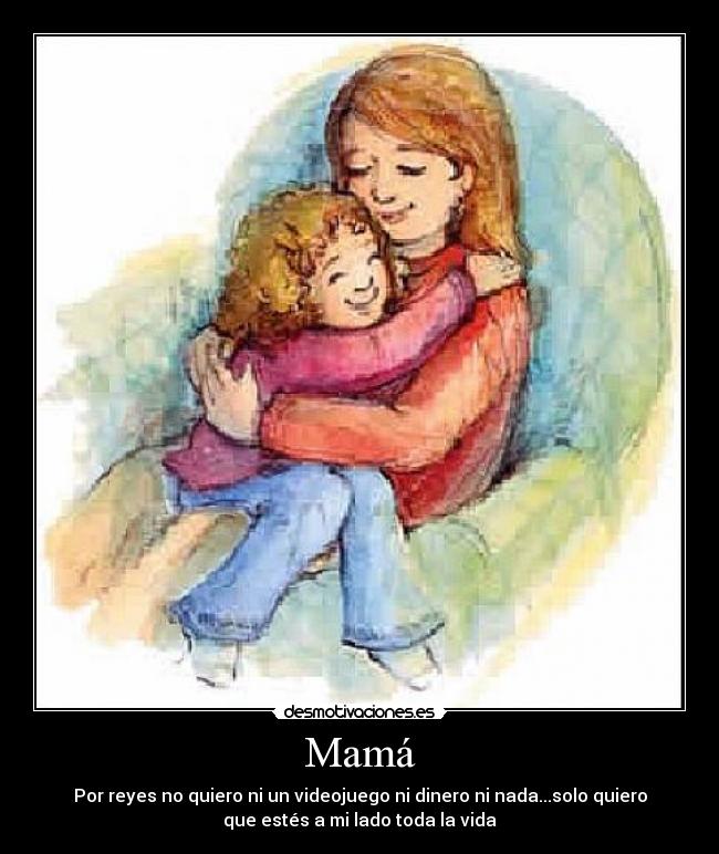 Mamá - Por reyes no quiero ni un videojuego ni dinero ni nada...solo quiero
que estés a mi lado toda la vida