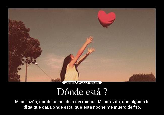 Dónde está ? - Mi corazón, dónde se ha ido a derrumbar. Mi corazón, que alguien le
diga que caí. Dónde está, que está noche me muero de frío.
