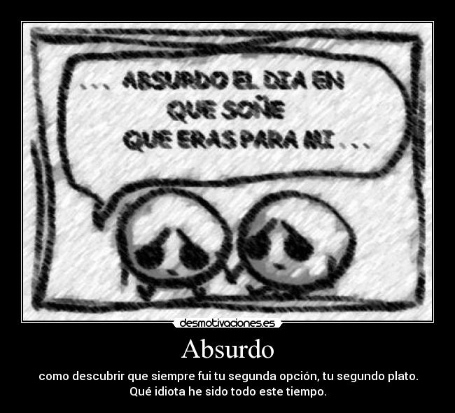 Absurdo - como descubrir que siempre fui tu segunda opción, tu segundo plato.
Qué idiota he sido todo este tiempo.