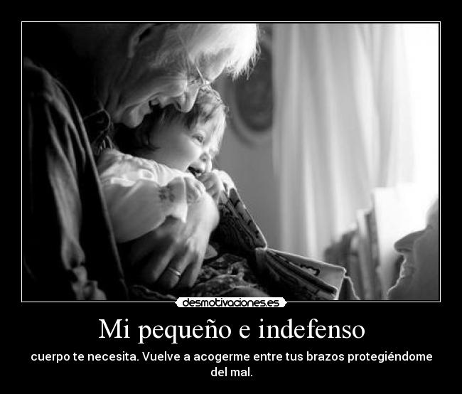 Mi pequeño e indefenso - cuerpo te necesita. Vuelve a acogerme entre tus brazos protegiéndome del mal.