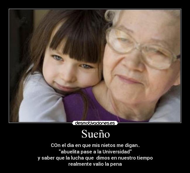 Sueño - COn el dia en que mis nietos me digan..
abuelita pase a la Universidad
y saber que la lucha que  dimos en nuestro tiempo
realmente valio la pena