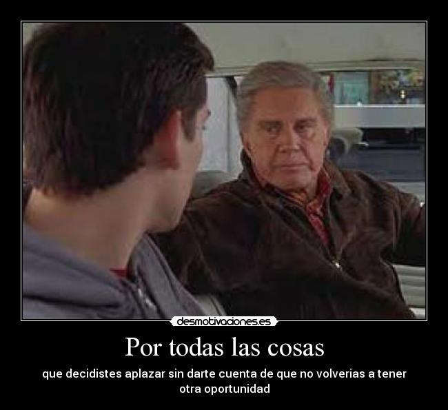 Por todas las cosas - que decidistes aplazar sin darte cuenta de que no volverias a tener otra oportunidad