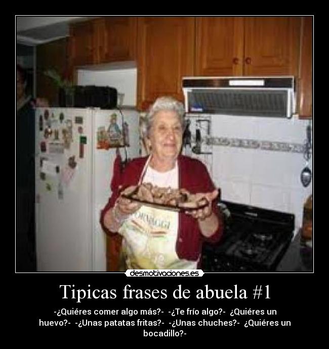 Tipicas frases de abuela #1 - -¿Quiéres comer algo más?- -¿Te frío algo?- ¿Quiéres un
huevo?- -¿Unas patatas fritas?- -¿Unas chuches?- ¿Quiéres un
bocadillo?-