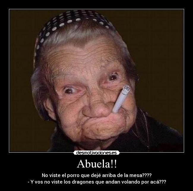 Abuela!! - No viste el porro que dejé arriba de la mesa????
- Y vos no viste los dragones que andan volando por acá???