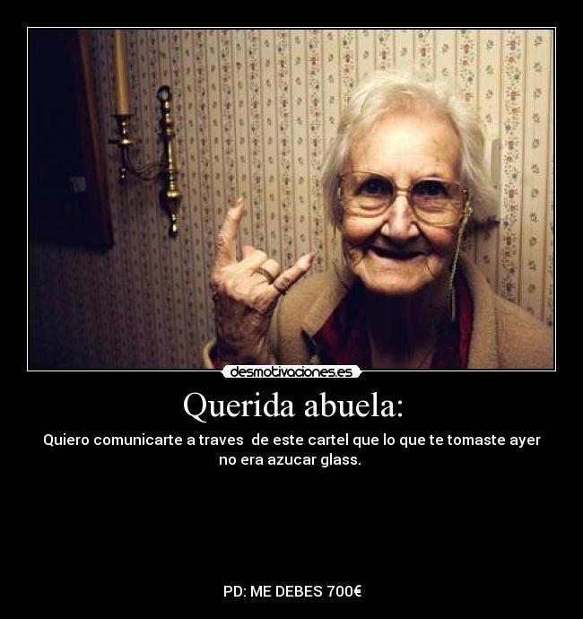 Querida abuela: - Quiero comunicarte a traves de este cartel que lo que te tomaste ayer
no era azucar glass.
PD: ME DEBES 700€