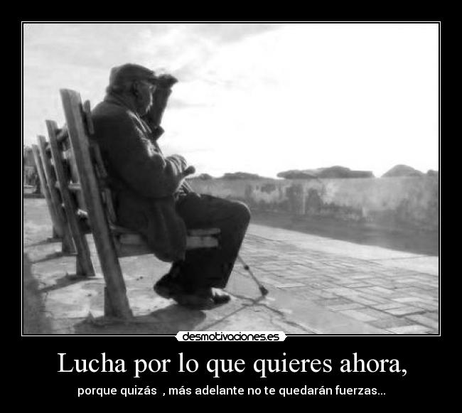 Lucha por lo que quieres ahora, - porque quizás , más adelante no te quedarán fuerzas...