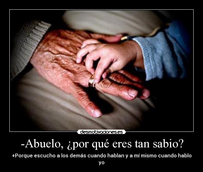 -Abuelo, ¿por qué eres tan sabio? - +Porque escucho a los demás cuando hablan y a mí mismo cuando hablo yo
