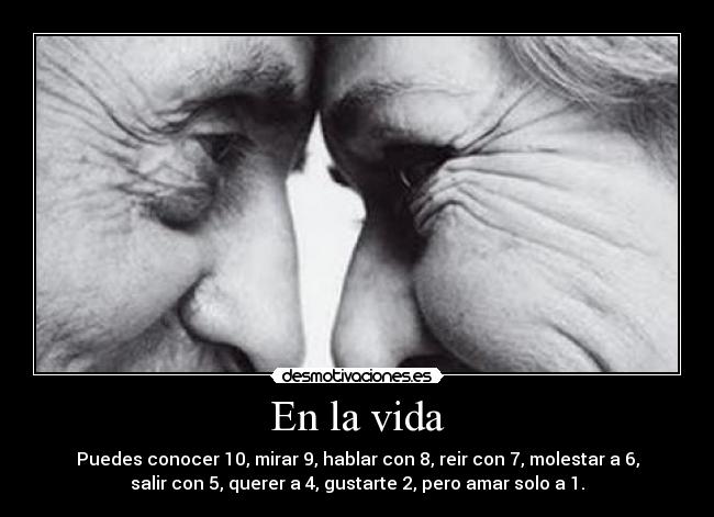 En la vida - Puedes conocer 10, mirar 9, hablar con 8, reir con 7, molestar a 6,
salir con 5, querer a 4, gustarte 2, pero amar solo a 1.
