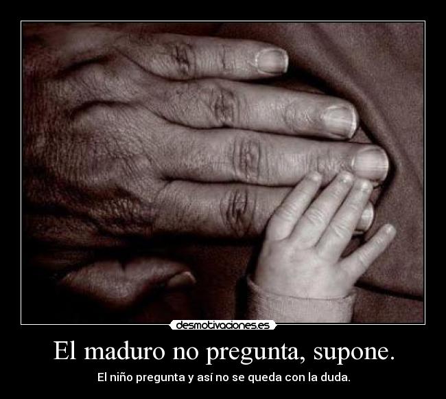 El maduro no pregunta, supone. - El niño pregunta y así no se queda con la duda.