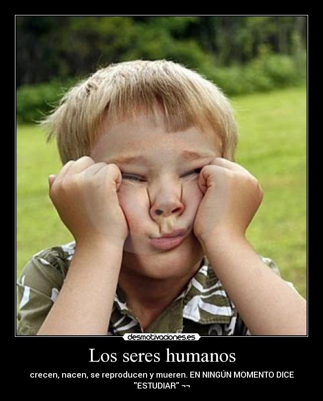 Los seres humanos - crecen, nacen, se reproducen y mueren. EN NINGÚN MOMENTO DICE
ESTUDIAR ¬¬