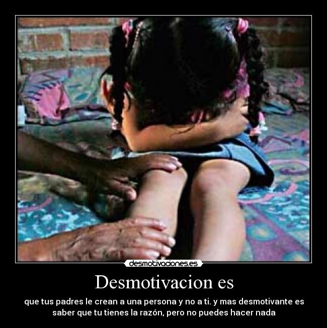 Desmotivacion es - que tus padres le crean a una persona y no a ti. y mas desmotivante es
saber que tu tienes la razón, pero no puedes hacer nada