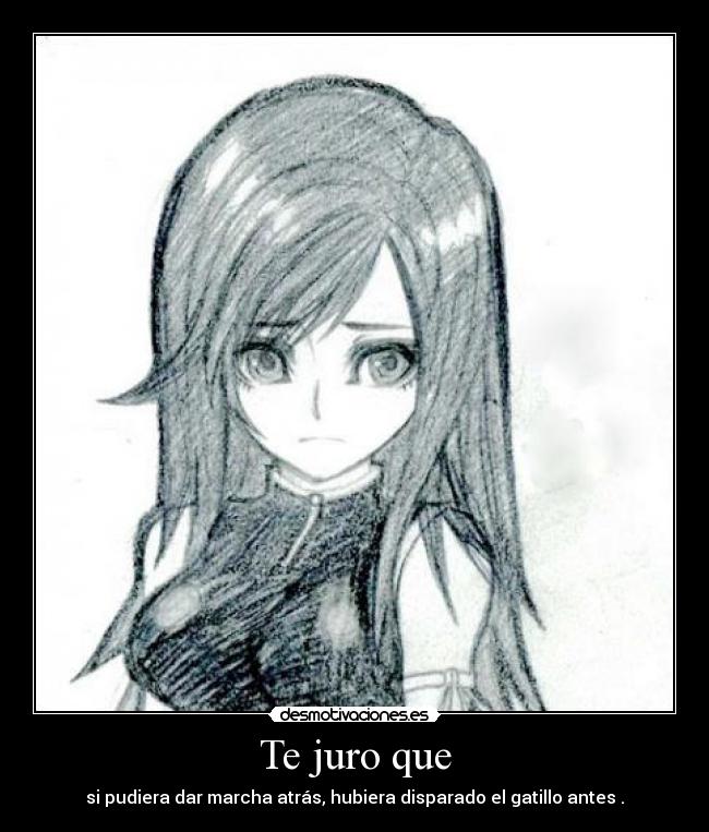 Te juro que - si pudiera dar marcha atrás, hubiera disparado el gatillo antes .