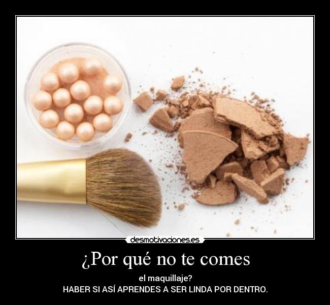 ¿Por qué no te comes - el maquillaje?
HABER SI ASÍ APRENDES A SER LINDA POR DENTRO.