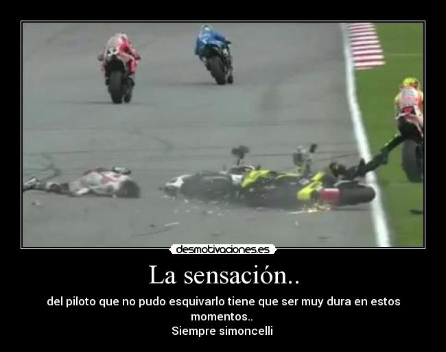 La sensación.. - del piloto que no pudo esquivarlo tiene que ser muy dura en estos momentos.. 
Siempre simoncelli ♥