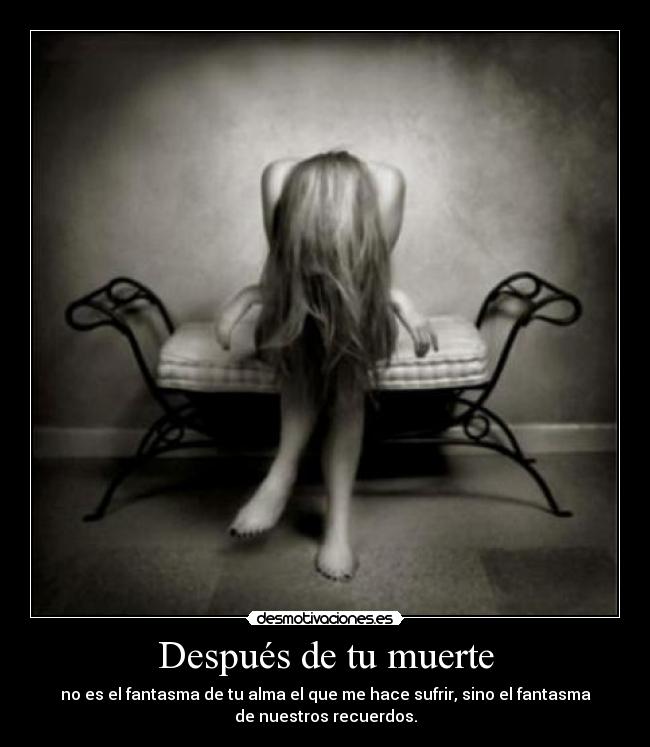 Después de tu muerte - no es el fantasma de tu alma el que me hace sufrir, sino el fantasma
de nuestros recuerdos.