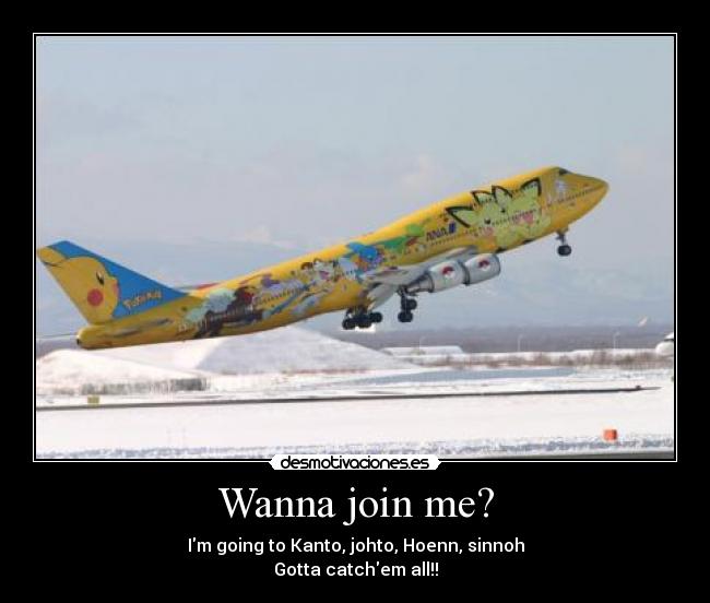 Wanna join me? - Im going to Kanto, johto, Hoenn, sinnoh
Gotta catchem all!!