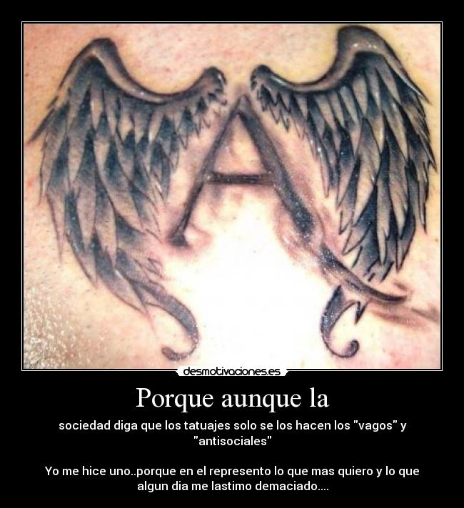 Porque aunque la - sociedad diga que los tatuajes solo se los hacen los vagos y
antisociales
Yo me hice uno..porque en el represento lo que mas quiero y lo que
algun dia me lastimo demaciado....