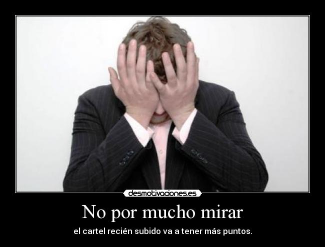 No por mucho mirar - el cartel recién subido va a tener más puntos.