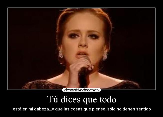 Tú dices que todo - está en mi cabeza...y que las cosas que pienso..sólo no tienen sentido