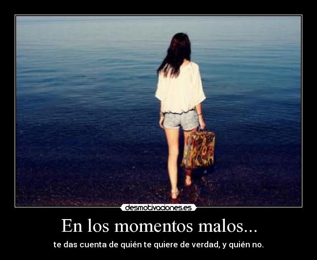 En los momentos malos... - te das cuenta de quién te quiere de verdad, y quién no.