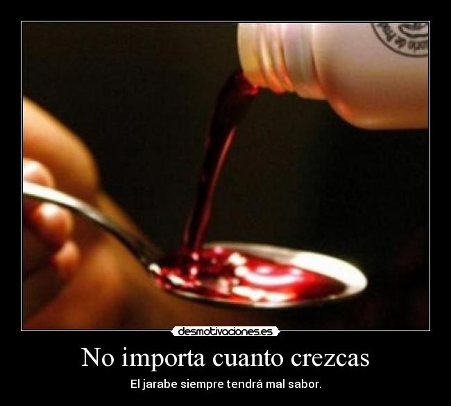 No importa cuanto crezcas - El jarabe siempre tendrá mal sabor.