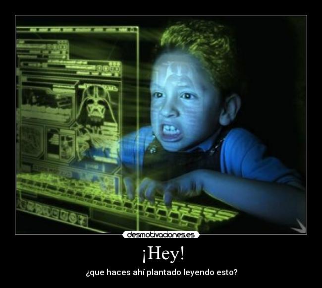 ¡Hey! - ¿que haces ahí plantado leyendo esto?